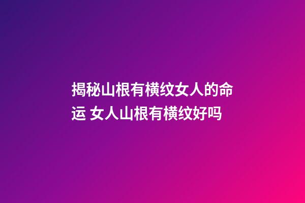 揭秘山根有横纹女人的命运 女人山根有横纹好吗
